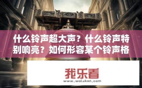 什么铃声超大声？什么铃声特别响亮？如何形容某个铃声格外震撼、洪亮?