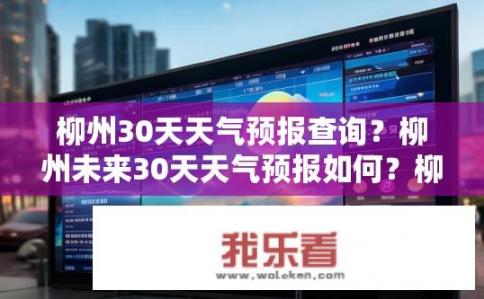 柳州30天天气预报查询？柳州未来30天天气预报如何？柳州市未来30天天气如何变化，查询及预警信息是什么？