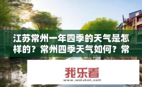 江苏常州一年四季的天气是怎样的？常州四季天气如何？常州四季气候特点是什么？