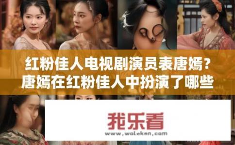红粉佳人电视剧演员表唐嫣？唐嫣在红粉佳人中扮演了哪些角色？唐嫣在红粉佳人中的演技表现及角色角色有哪些?
