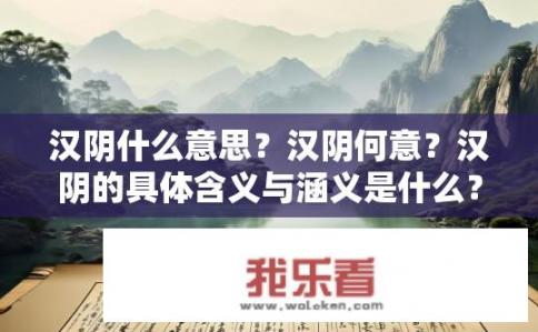 汉阴什么意思？汉阴何意？汉阴的具体含义与涵义是什么？