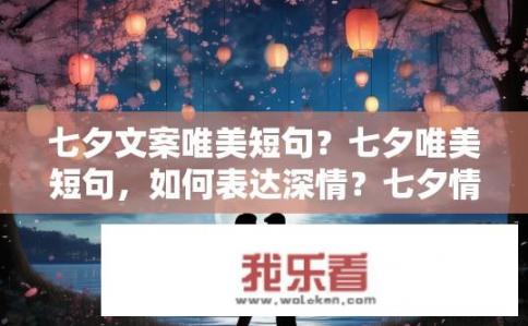 七夕文案唯美短句？七夕唯美短句，如何表达深情？七夕情感语录，甜蜜寄情诗篇，深度诠释浪漫深情