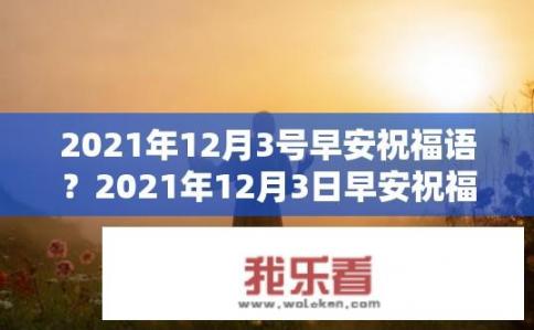 2021年12月3号早安祝福语？2021年12月3日早安祝福语有哪些？2021年12月3日清晨的第一句问候，是什么给你带来今天的美好心情和力量?
