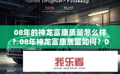 08年的神龙富康质量怎么样？08年神龙富康质量如何？08年神龙富康的质量表现如何评价？可靠性与耐用性方面有哪些显著变化？