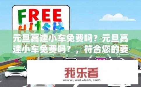 元旦高速小车免费吗？元旦高速小车免费吗？，符合您的要求。2023年元旦期间高速路是否实行小车免费政策？