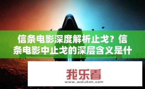 信条电影深度解析止戈？信条电影中止戈的深层含义是什么？信条，为何终结者中的止戈行动象征意义深远，深入揭示战争本质与价值观?