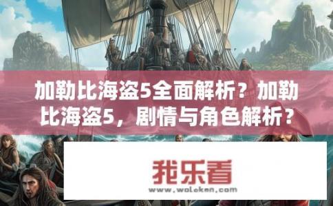 加勒比海盗5全面解析？加勒比海盗5，剧情与角色解析？详解加勒比海盗5，剧情、角色及改编差异分析