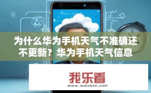 为什么华为手机天气不准确还不更新？华为手机天气信息为何不准确且更新缓慢？华为手机天气更新缓慢，是否存在技术瓶颈或维护难题?