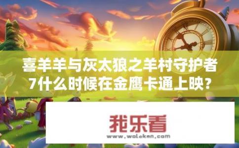 喜羊羊与灰太狼之羊村守护者7什么时候在金鹰卡通上映？羊村守护者7金鹰卡通何时上映？羊村守护者7金鹰卡通上映时间？