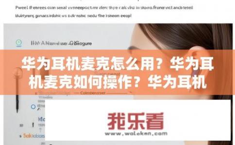 华为耳机麦克怎么用？华为耳机麦克如何操作？华为耳机麦克使用方法，详细步骤演示及常见问题解答