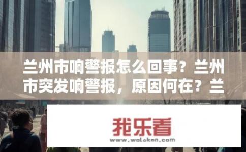 兰州市响警报怎么回事？兰州市突发响警报，原因何在？兰州频发警报，原因详细揭秘，可能为何引发了突然响警报现象？