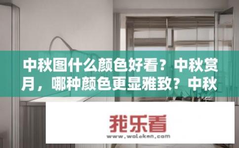 中秋图什么颜色好看？中秋赏月，哪种颜色更显雅致？中秋最佳配色，选择淡雅或明亮的月饼和灯笼颜色，如何打造浪漫与优雅的中秋节氛围?