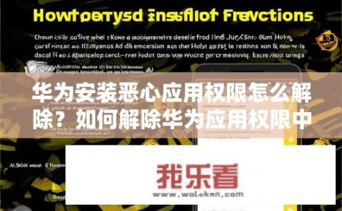 华为安装恶心应用权限怎么解除？如何解除华为应用权限中的恶心应用？卸载骚扰华为应用，恶意权限排查与解绑方法探讨