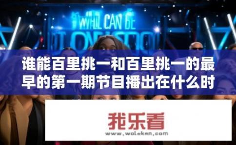 谁能百里挑一和百里挑一的最早的第一期节目播出在什么时候？百里挑一节目首播时间是什么时候？百里挑一第一季何时开播？，简洁明了地提到了节目中选拔标准、选拔日期以及节目名称，突出了节目的重要性和关键信息。它能引起听众的兴趣，并引导他们了解有关百里挑一节目首次播出的具体时间和背景。
