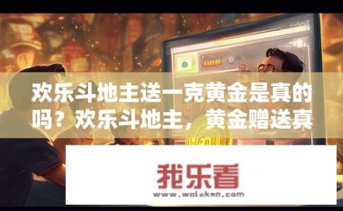 欢乐斗地主送一克黄金是真的吗？欢乐斗地主，黄金赠送真实性如何？欢乐斗地主赠送黄金的真实性分析，可信度、必要性及可能隐藏的骗局?