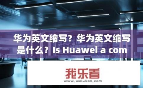 华为英文缩写？华为英文缩写是什么？Is Huawei a common abbreviation in English?