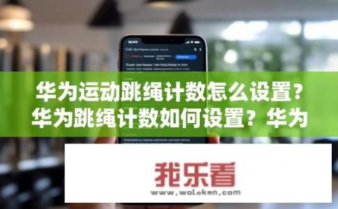 华为运动跳绳计数怎么设置？华为跳绳计数如何设置？华为跳绳计数器的详细设置步骤是什么？