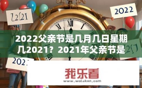 2022父亲节是几月几日星期几2021？2021年父亲节是哪天？2022年父亲节是几月几日星期几？，2021年父亲节是哪天？