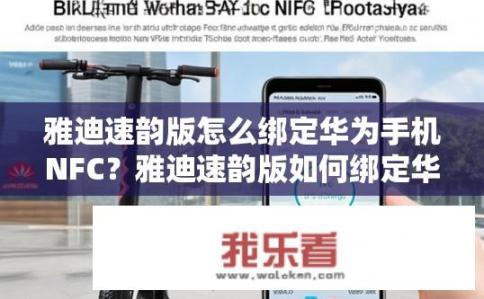 雅迪速韵版怎么绑定华为手机NFC？雅迪速韵版如何绑定华为手机NFC？雅迪速韵版与华为手机NFC的连接方式及步骤是什么？