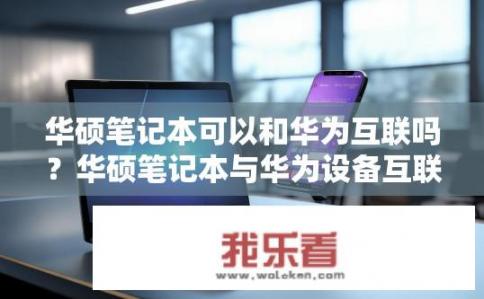 华硕笔记本可以和华为互联吗？华硕笔记本与华为设备互联的疑问。华硕笔记本能否通过华为互联，是否支持华为设备?