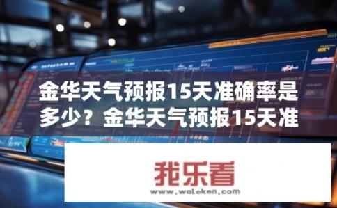 金华天气预报15天准确率是多少？金华天气预报15天准确率如何？金华15天气象预报准确率评估，稳定情况或持续改善吗？
