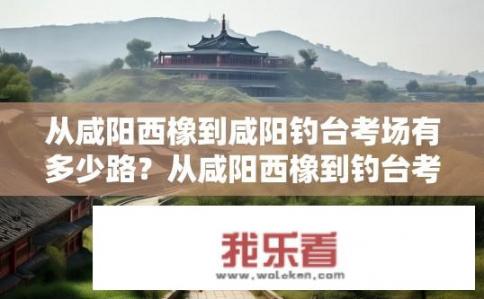 从咸阳西橡到咸阳钓台考场有多少路？从咸阳西橡到钓台考场路线距离疑问，咸阳西橡至钓台考场总路程多远？