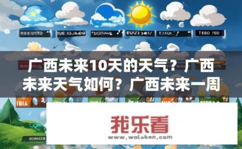 广西未来10天的天气？广西未来天气如何？广西未来一周天气如何变化？