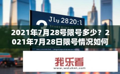 2021年7月28号限号多少？2021年7月28日限号情况如何？2021年7月28日北京、上海等重点地区限行吗？具体限行规则是什么？