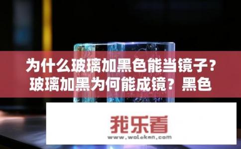 为什么玻璃加黑色能当镜子？玻璃加黑为何能成镜？黑色玻璃变镜子原理揭秘，其独特的光学特性与化学反应是如何形成的?