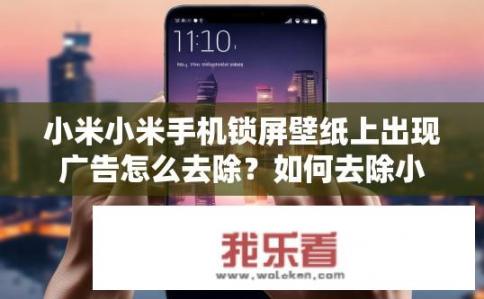 小米小米手机锁屏壁纸上出现广告怎么去除？如何去除小米手机锁屏壁纸上的广告？消除小米手机锁屏壁纸上的广告，如何调整或删除其图案元素?