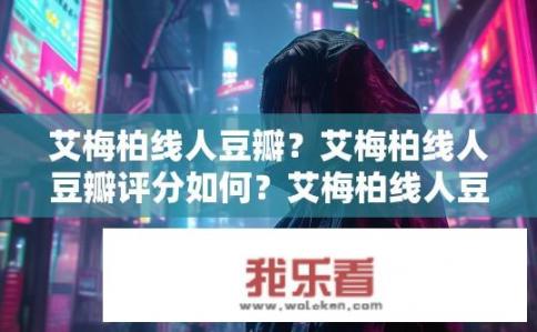 艾梅柏线人豆瓣？艾梅柏线人豆瓣评分如何？艾梅柏线人豆瓣评分高不高？评价如何？