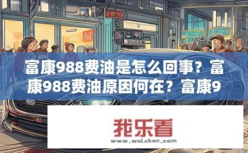 富康988费油是怎么回事？富康988费油原因何在？富康988费油成谜，油耗高源于哪些因素？