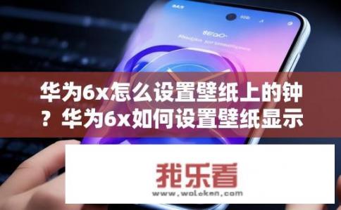 华为6x怎么设置壁纸上的钟？华为6x如何设置壁纸显示时钟？华为6x如何更改手机壁纸显示时间或钟表图案？
