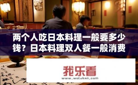 两个人吃日本料理一般要多少钱？日本料理双人餐一般消费多少？日本料理双人餐价格大约是多少元?