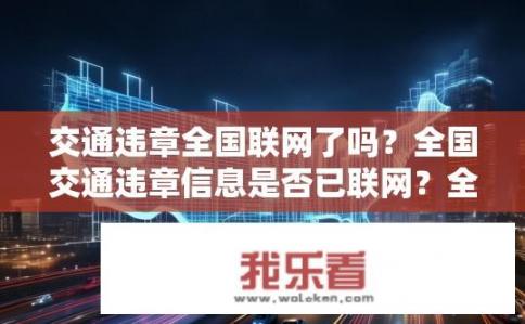 交通违章全国联网了吗？全国交通违章信息是否已联网？全国交通违章信息联网了吗？联网情况如何？