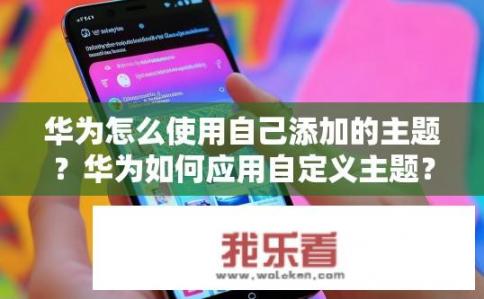 华为怎么使用自己添加的主题？华为如何应用自定义主题？华为主题是如何自定义和添加的？