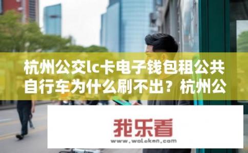 杭州公交lc卡电子钱包租公共自行车为什么刷不出？杭州公交LC卡电子钱包租车刷卡失败原因？杭州公交LC卡电子钱包租车无法正常使用的可能原因是什么？