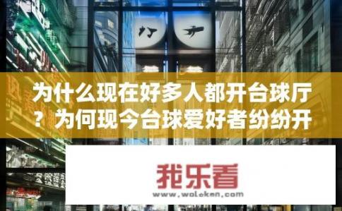 为什么现在好多人都开台球厅？为何现今台球爱好者纷纷开设台球厅？台球馆兴起的原因及其迅速普及的热潮背后原因探索