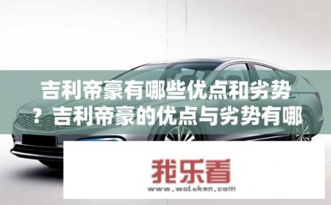 吉利帝豪有哪些优点和劣势？吉利帝豪的优点与劣势有哪些？，符合您的要求，是一个关于吉利帝豪的疑问句式标题，包含了优点和劣势两个关键词。吉利帝豪优缺点分析，从优势到劣势，揭示中国家轿领军者的真实面貌