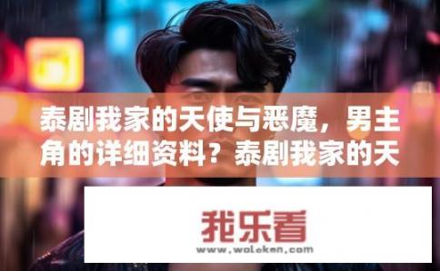 泰剧我家的天使与恶魔，男主角的详细资料？泰剧我家的天使与恶魔男主角资料详解？泰剧我家的天使与恶魔男主角神秘身份是什么？个人经历、成长背景、性格特点全揭秘？