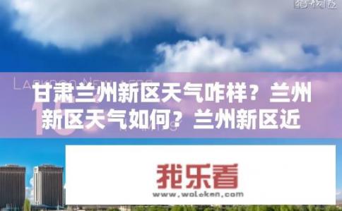 甘肃兰州新区天气咋样？兰州新区天气如何？兰州新区近期天气状况如何？预报显示气温、风力等信息