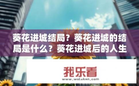 葵花进城结局？葵花进城的结局是什么？葵花进城后的人生之路，圆满与变故并存?