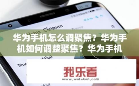 华为手机怎么调聚焦？华为手机如何调整聚焦？华为手机如何实现手动或自动聚焦?