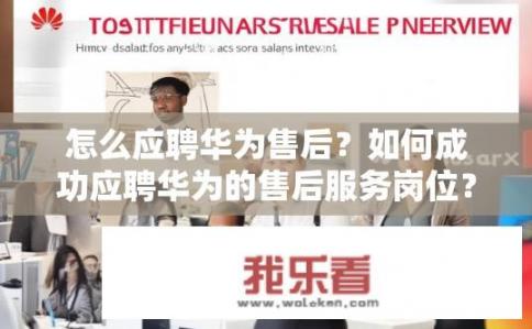 怎么应聘华为售后？如何成功应聘华为的售后服务岗位？华为售后面试准备技巧，掌握流程、展现专业技能及处理问题经验?