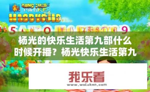杨光的快乐生活第九部什么时候开播？杨光快乐生活第九部开播时间是什么时候？杨光快乐生活第九部何时播出? 杨光快乐生活第九部什么时候上线？