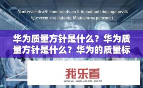 华为质量方针是什么？华为质量方针是什么？华为的质量标准与愿景，核心价值观、质量目标与策略