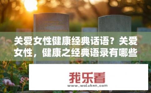 关爱女性健康经典话语？关爱女性，健康之经典语录有哪些？从哪句女性健康经典语录开始关心，深度解读与启示