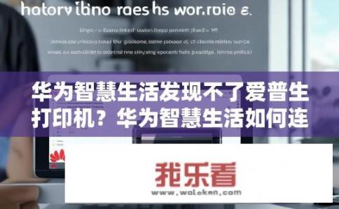 华为智慧生活发现不了爱普生打印机？华为智慧生活如何连接爱普生打印机？华为智慧生活能否识别并利用爱普生打印机？，华为智慧生活如何与爱普生打印机进行兼容和互动?