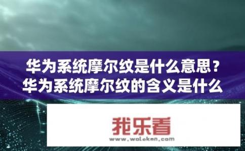 华为系统摩尔纹是什么意思？华为系统摩尔纹的含义是什么？华为系统摩尔纹是何含义？其蕴含的深层信息指向何处?