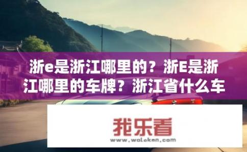 浙e是浙江哪里的？浙E是浙江哪里的车牌？浙江省什么车牌? 浙江车牌号是什么